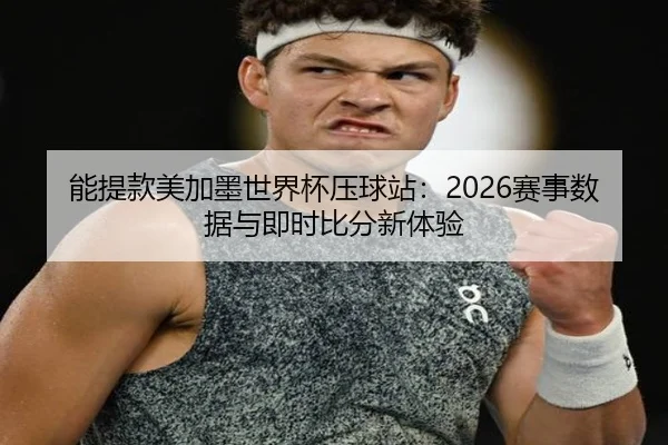 能提款美加墨世界杯压球站：2026赛事数据与即时比分新体验