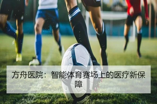 方舟医院：智能体育赛场上的医疗新保障