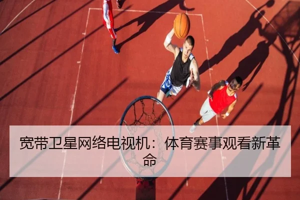宽带卫星网络电视机：体育赛事观看新革命