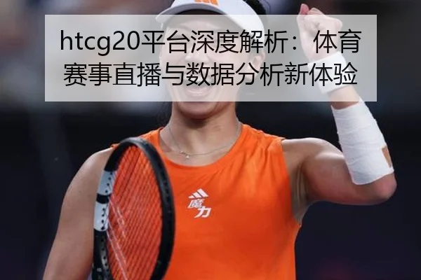 htcg20平台深度解析：体育赛事直播与数据分析新体验