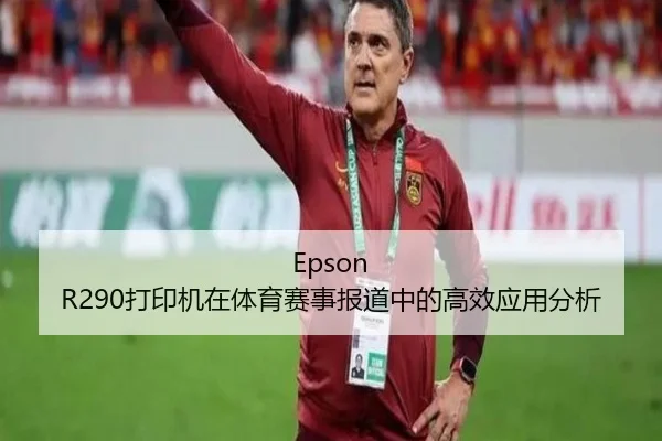 Epson R290打印机在体育赛事报道中的高效应用分析