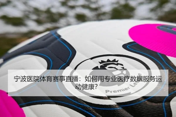宁波医院体育赛事直播：如何用专业医疗数据服务运动健康？