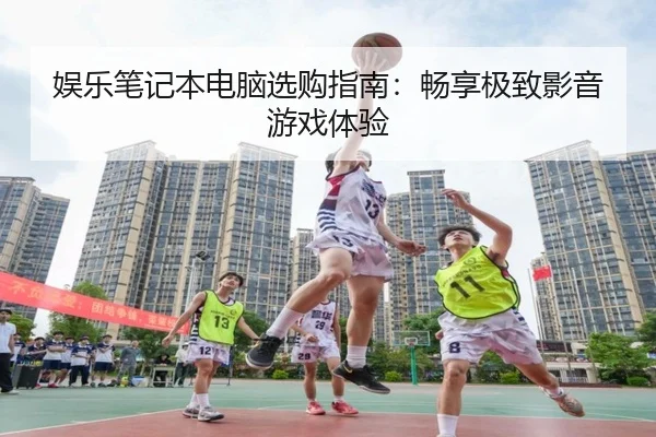娱乐笔记本电脑选购指南：畅享极致影音游戏体验