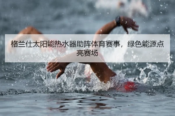 格兰仕太阳能热水器助阵体育赛事，绿色能源点亮赛场