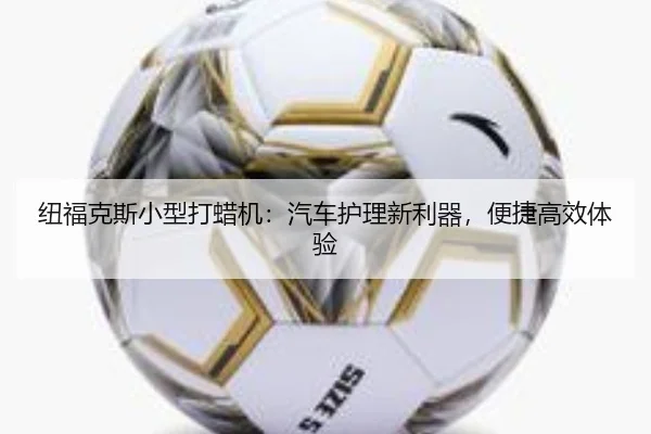 纽福克斯小型打蜡机：汽车护理新利器，便捷高效体验