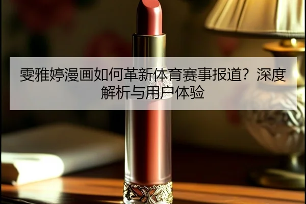 雯雅婷漫画如何革新体育赛事报道？深度解析与用户体验