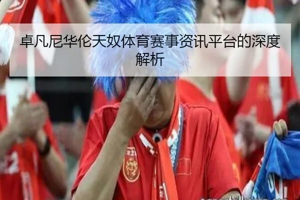 卓凡尼华伦天奴体育赛事资讯平台的深度解析