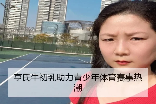 亨氏牛初乳助力青少年体育赛事热潮