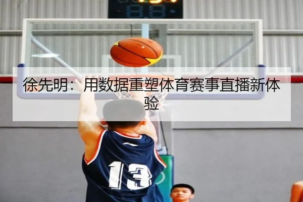 徐先明：用数据重塑体育赛事直播新体验