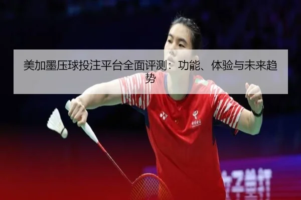 美加墨压球投注平台全面评测：功能、体验与未来趋势