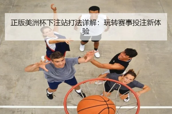 正版美洲杯下注站打法详解：玩转赛事投注新体验