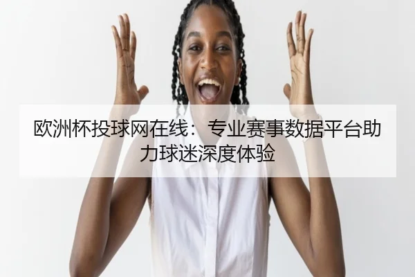 欧洲杯投球网在线：专业赛事数据平台助力球迷深度体验