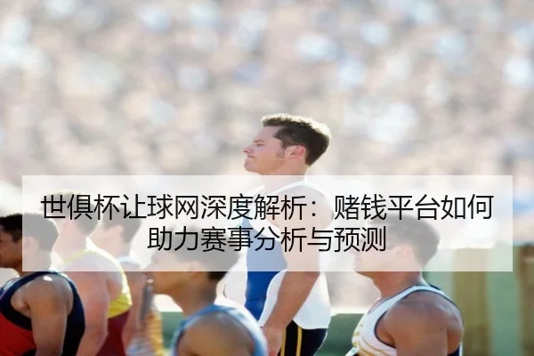 世俱杯让球网深度解析：赌钱平台如何助力赛事分析与预测