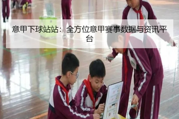意甲下球站站：全方位意甲赛事数据与资讯平台